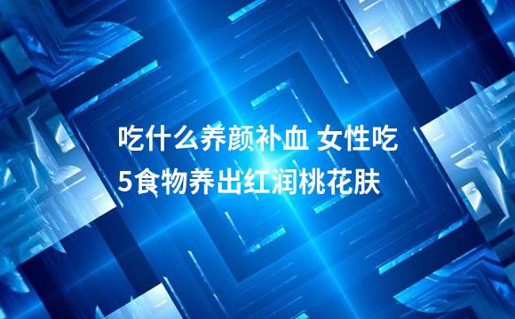 吃什么养颜补血 女性吃5食物养出红润桃花肤